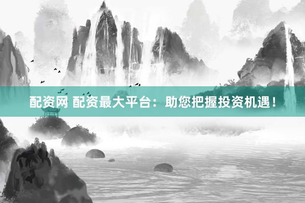 配资网 配资最大平台：助您把握投资机遇！