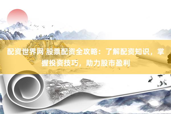 配资世界网 股票配资全攻略：了解配资知识，掌握投资技巧，助力股市盈利