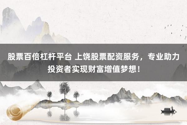 股票百倍杠杆平台 上饶股票配资服务，专业助力投资者实现财富增值梦想！