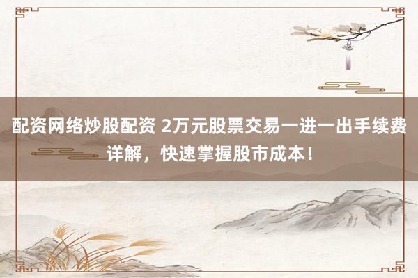 配资网络炒股配资 2万元股票交易一进一出手续费详解，快速掌握股市成本！