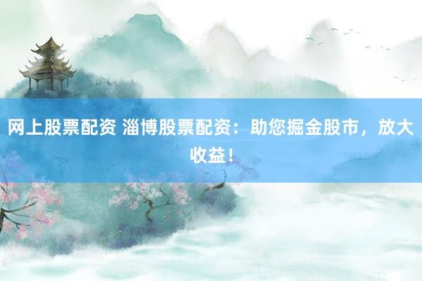 网上股票配资 淄博股票配资：助您掘金股市，放大收益！
