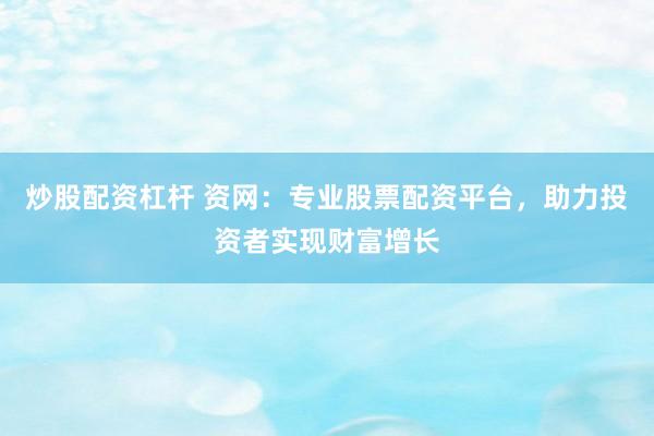 炒股配资杠杆 资网：专业股票配资平台，助力投资者实现财富增长