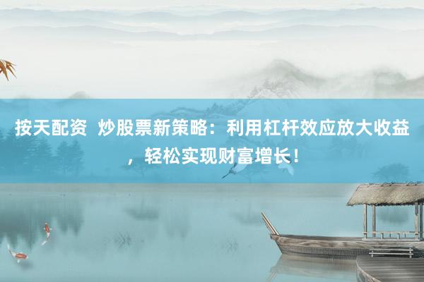 按天配资  炒股票新策略：利用杠杆效应放大收益，轻松实现财富增长！