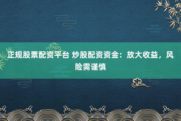 正规股票配资平台 炒股配资资金：放大收益，风险需谨慎