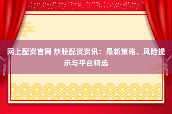 网上配资官网 炒股配资资讯：最新策略、风险提示与平台精选