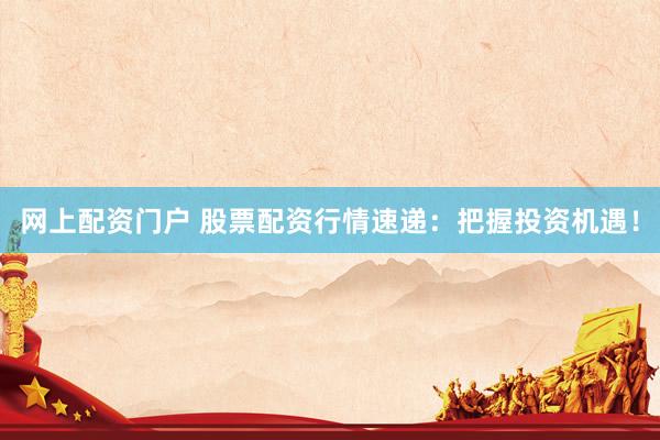 网上配资门户 股票配资行情速递：把握投资机遇！