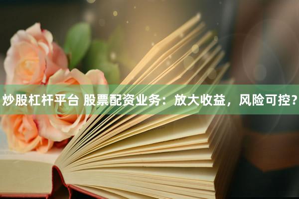 炒股杠杆平台 股票配资业务：放大收益，风险可控？
