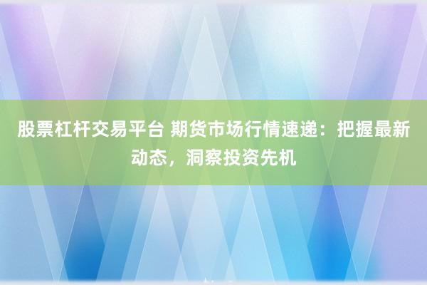 股票杠杆交易平台 期货市场行情速递：把握最新动态，洞察投资先机