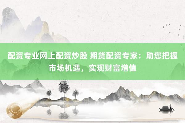 配资专业网上配资炒股 期货配资专家：助您把握市场机遇，实现财富增值