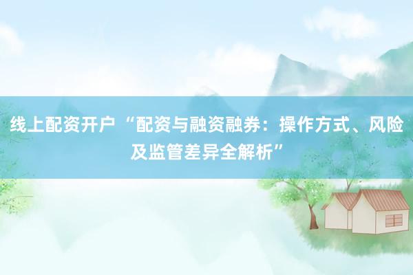 线上配资开户 “配资与融资融券：操作方式、风险及监管差异全解析”
