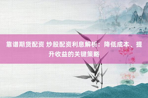 靠谱期货配资 炒股配资利息解析：降低成本、提升收益的关键策略