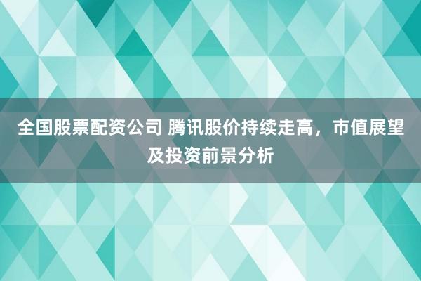 全国股票配资公司 腾讯股价持续走高，市值展望及投资前景分析
