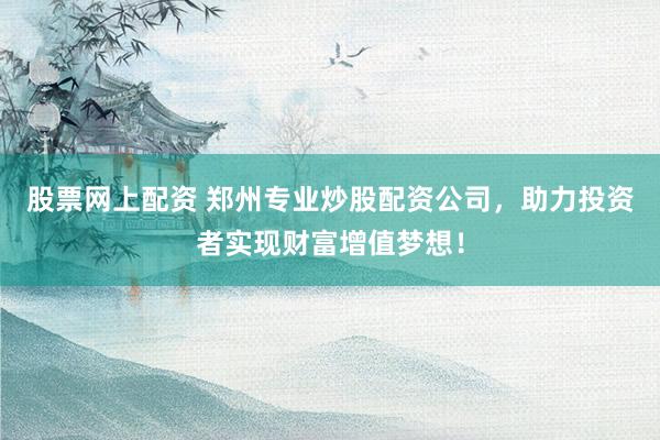 股票网上配资 郑州专业炒股配资公司，助力投资者实现财富增值梦想！