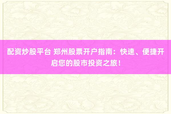 配资炒股平台 郑州股票开户指南：快速、便捷开启您的股市投资之旅！