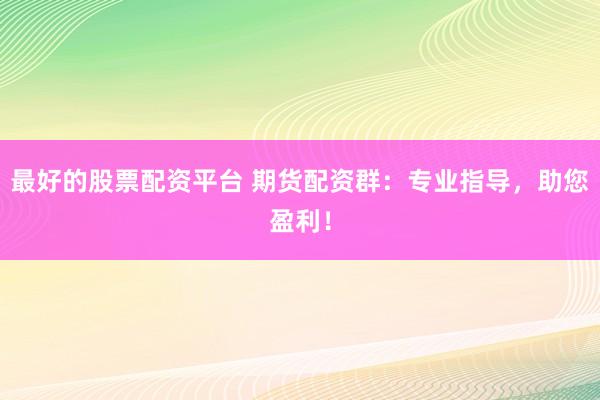 最好的股票配资平台 期货配资群：专业指导，助您盈利！