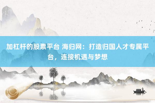 加杠杆的股票平台 海归网：打造归国人才专属平台，连接机遇与梦想