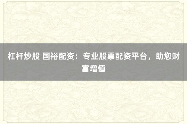 杠杆炒股 国裕配资：专业股票配资平台，助您财富增值