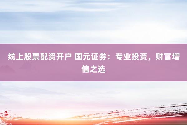 线上股票配资开户 国元证券：专业投资，财富增值之选