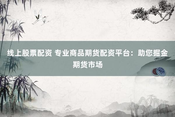 线上股票配资 专业商品期货配资平台：助您掘金期货市场