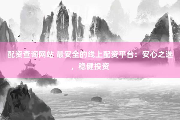 配资查询网站 最安全的线上配资平台：安心之选，稳健投资