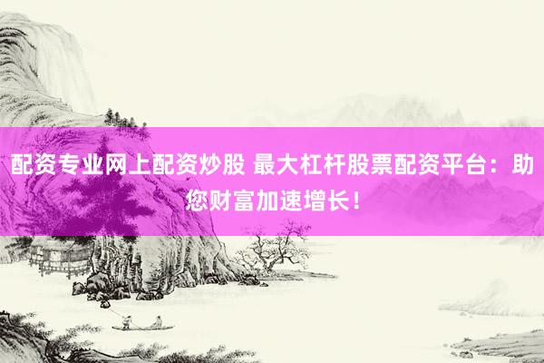 配资专业网上配资炒股 最大杠杆股票配资平台：助您财富加速增长！