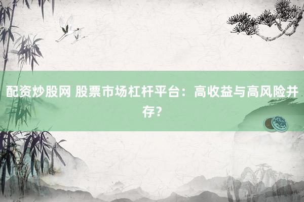 配资炒股网 股票市场杠杆平台：高收益与高风险并存？