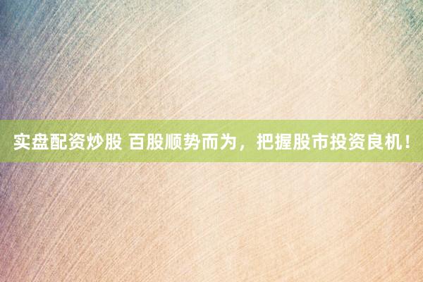 实盘配资炒股 百股顺势而为，把握股市投资良机！