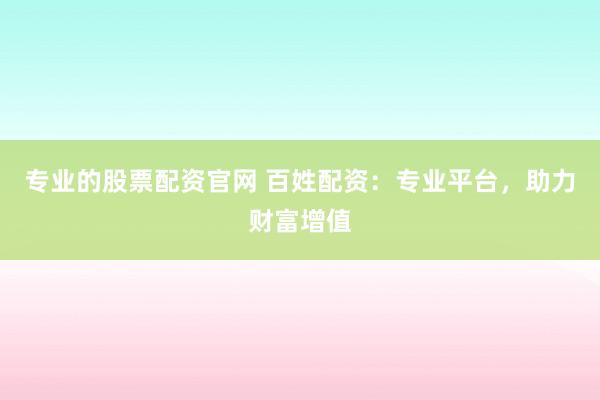 专业的股票配资官网 百姓配资：专业平台，助力财富增值