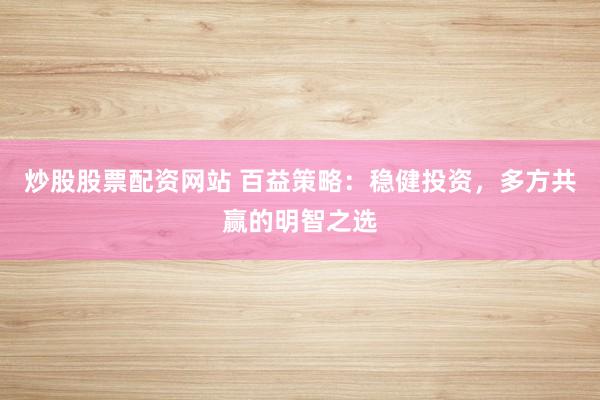 炒股股票配资网站 百益策略：稳健投资，多方共赢的明智之选