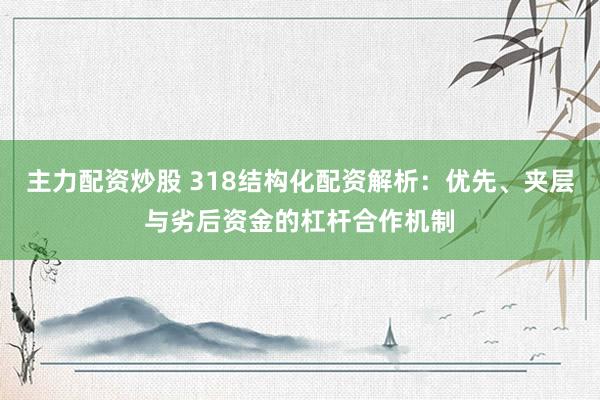 主力配资炒股 318结构化配资解析：优先、夹层与劣后资金的杠杆合作机制