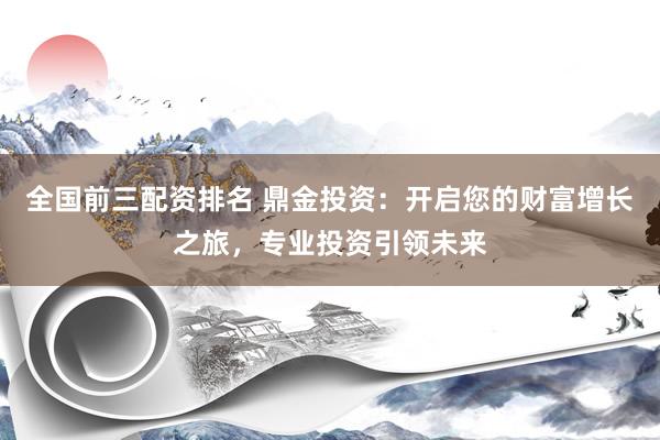 全国前三配资排名 鼎金投资：开启您的财富增长之旅，专业投资引领未来