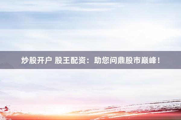 炒股开户 股王配资：助您问鼎股市巅峰！