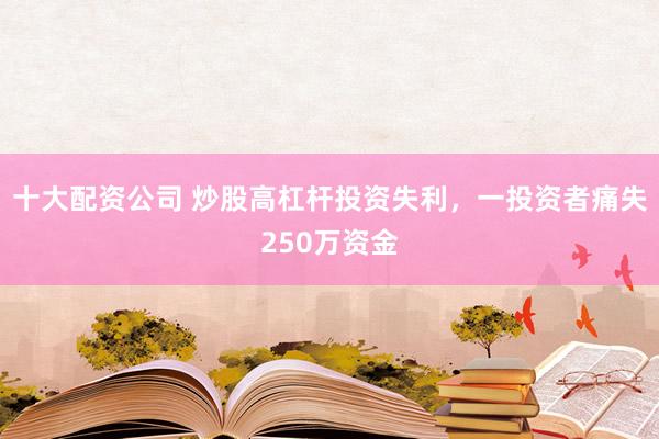 十大配资公司 炒股高杠杆投资失利，一投资者痛失250万资金