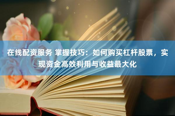 在线配资服务 掌握技巧：如何购买杠杆股票，实现资金高效利用与收益最大化