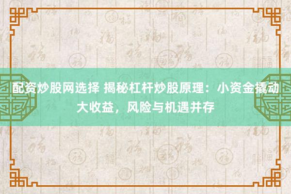配资炒股网选择 揭秘杠杆炒股原理：小资金撬动大收益，风险与机遇并存