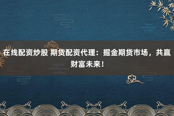 在线配资炒股 期货配资代理：掘金期货市场，共赢财富未来！