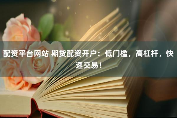 配资平台网站 期货配资开户：低门槛，高杠杆，快速交易！