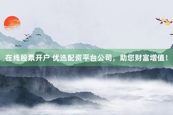 在线股票开户 优选配资平台公司，助您财富增值！