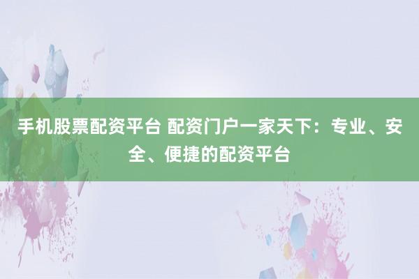手机股票配资平台 配资门户一家天下：专业、安全、便捷的配资平台