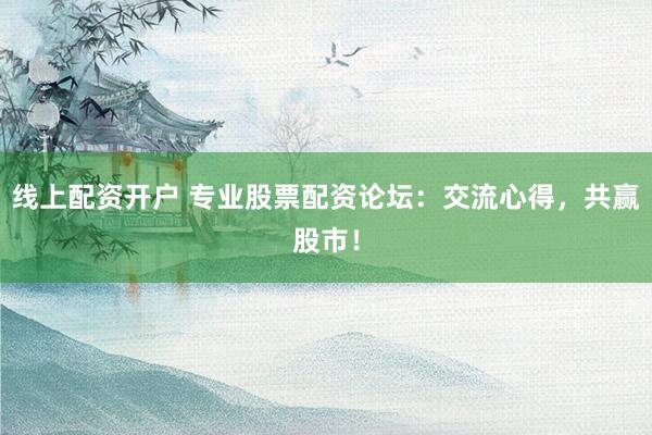 线上配资开户 专业股票配资论坛：交流心得，共赢股市！