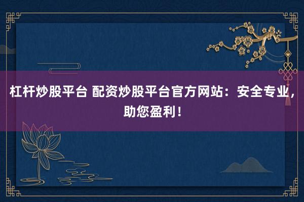 杠杆炒股平台 配资炒股平台官方网站：安全专业，助您盈利！
