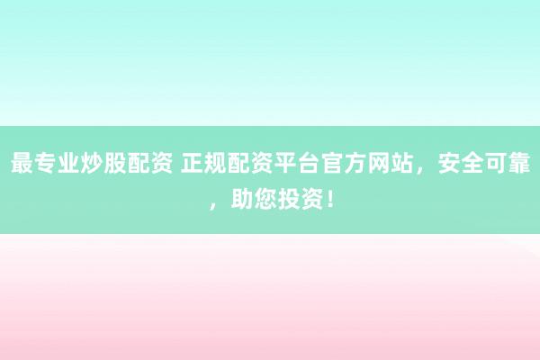 最专业炒股配资 正规配资平台官方网站，安全可靠，助您投资！