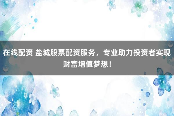 在线配资 盐城股票配资服务，专业助力投资者实现财富增值梦想！