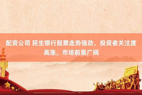 配资公司 民生银行股票走势强劲，投资者关注度高涨，市场前景广阔