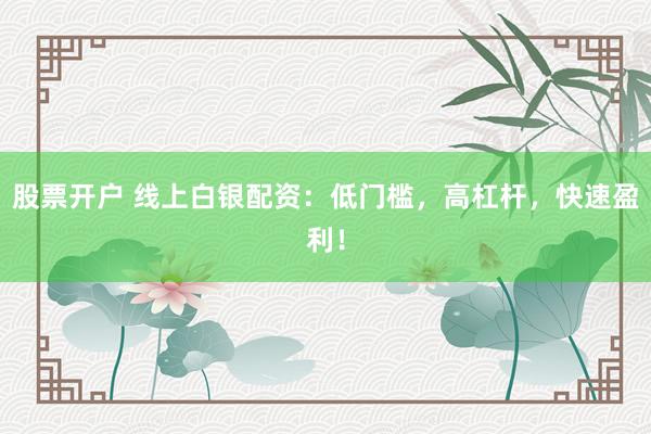 股票开户 线上白银配资：低门槛，高杠杆，快速盈利！