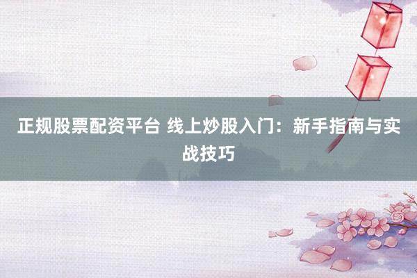 正规股票配资平台 线上炒股入门：新手指南与实战技巧
