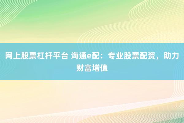 网上股票杠杆平台 海通e配：专业股票配资，助力财富增值