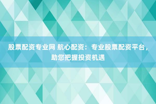 股票配资专业网 航心配资：专业股票配资平台，助您把握投资机遇