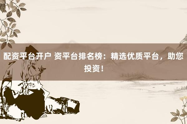 配资平台开户 资平台排名榜：精选优质平台，助您投资！