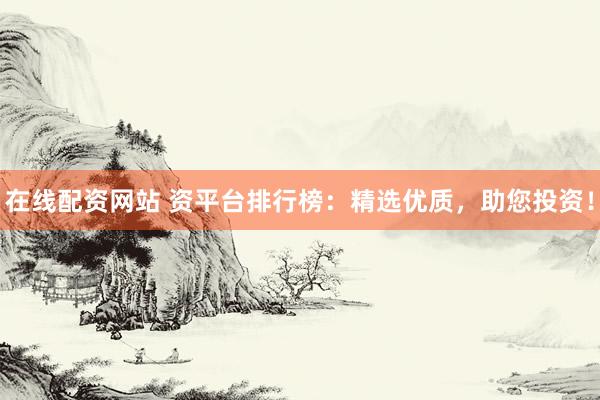 在线配资网站 资平台排行榜：精选优质，助您投资！